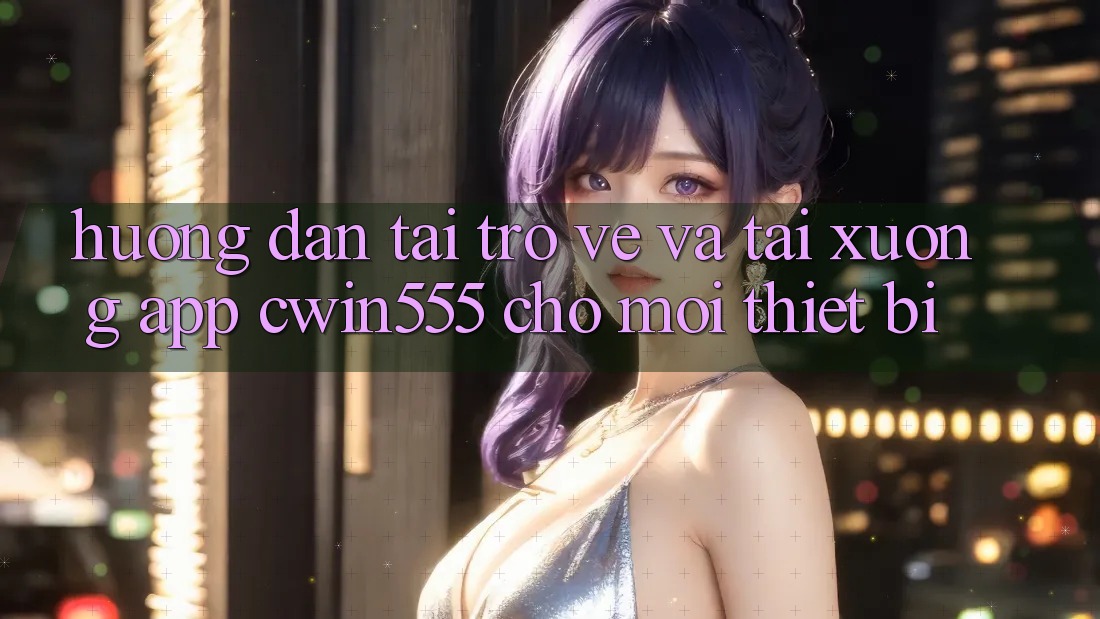 Hướng Dẫn Tải trở về Và Tải xuống App cwin555 Cho Mọi Thiết Bị Hướng Dẫn Tải trở về Và Tải xuống App cwin555 Cho Mọi Thiết Bị