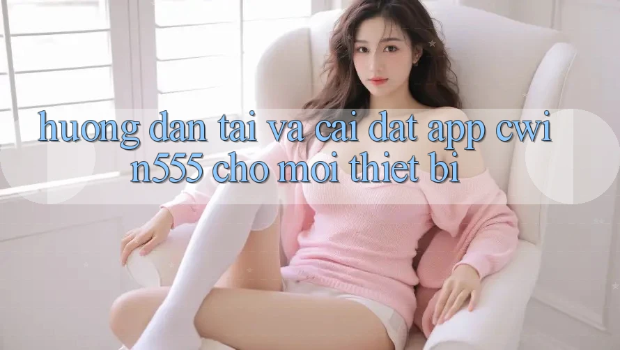 Hướng Dẫn Tải Và Cài Đặt App cwin555 Cho Mọi Thiết Bị