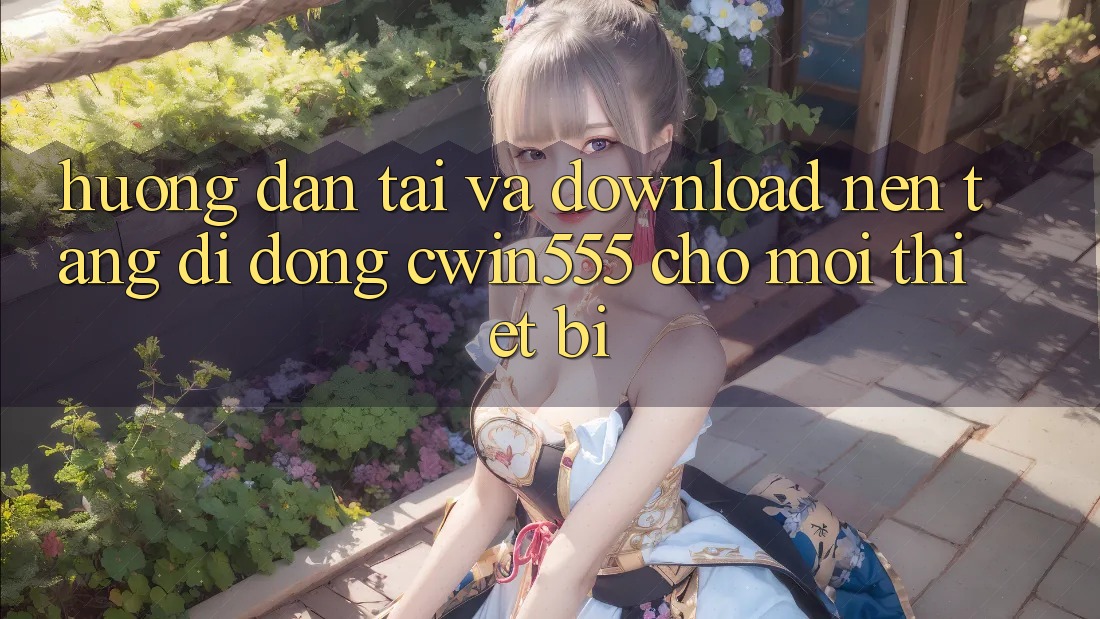 Hướng Dẫn Tải Và Download Nền tảng di động cwin555 Cho Mọi Thiết Bị Hướng Dẫn Tải Và Download Nền tảng di động cwin555 Cho Mọi Thiết Bị