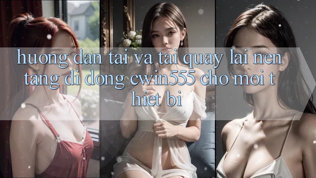 Hướng Dẫn Tải Và Tải quay lại Nền tảng di động cwin555 Cho Mọi Thiết Bị