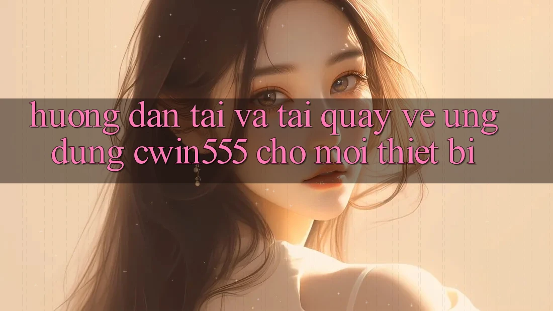 Hướng Dẫn Tải Và Tải quay về Ứng dụng cwin555 Cho Mọi Thiết Bị