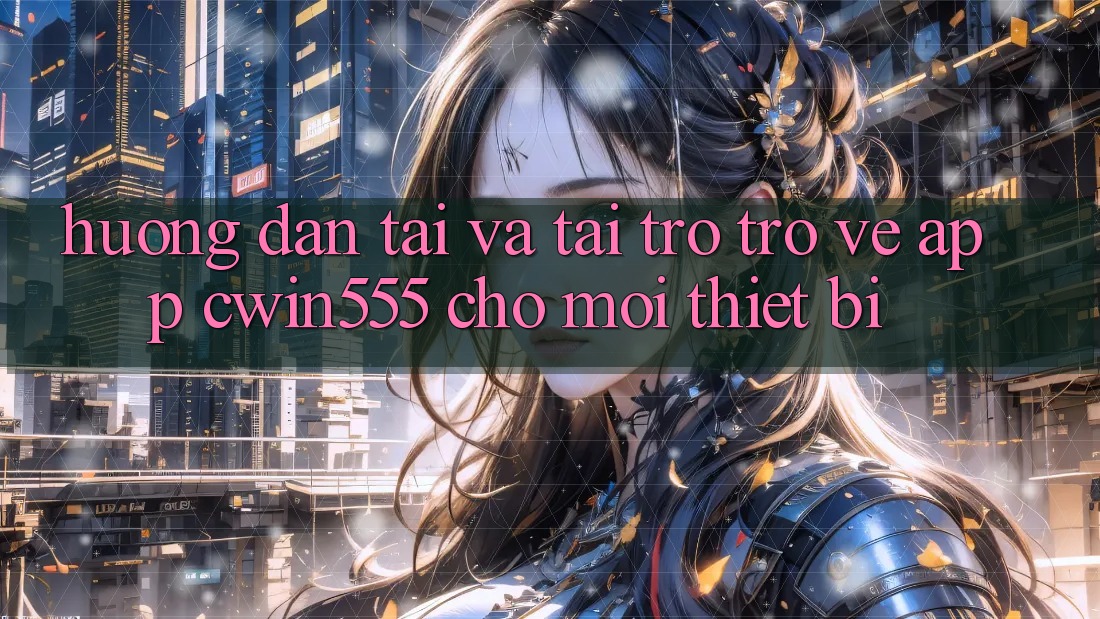 Hướng Dẫn Tải Và Tải trở trở về App cwin555 Cho Mọi Thiết Bị Hướng Dẫn Tải Và Tải trở trở về App cwin555 Cho Mọi Thiết Bị