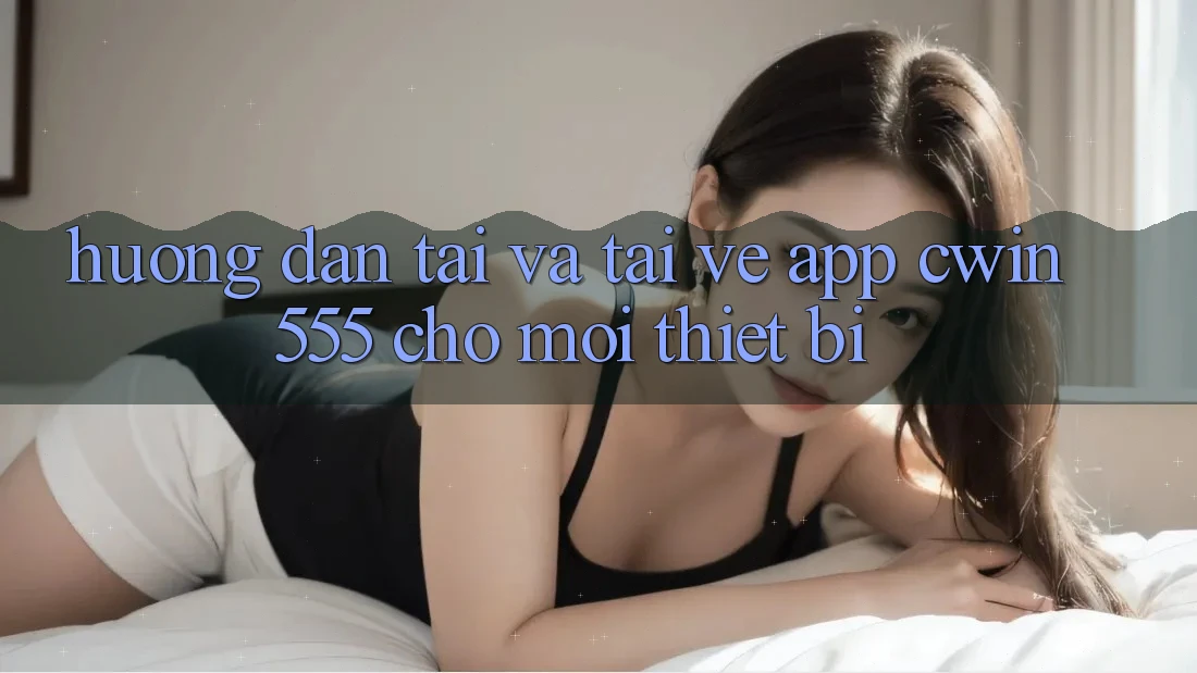 Hướng Dẫn Tải Và Tải về App cwin555 Cho Mọi Thiết Bị Hướng Dẫn Tải Và Tải về App cwin555 Cho Mọi Thiết Bị