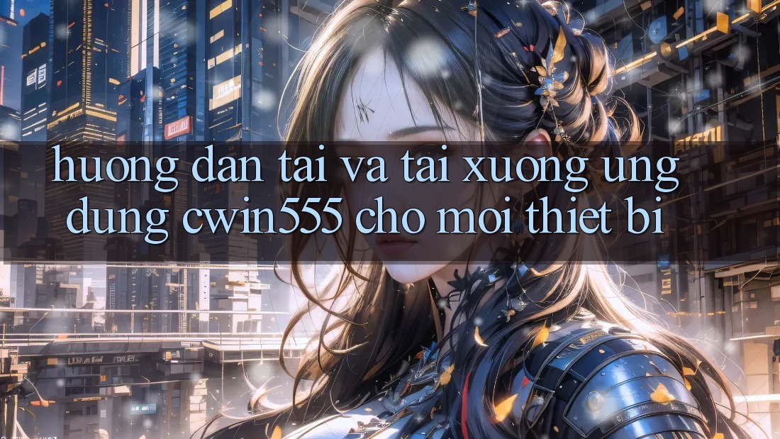 Hướng dẫn Tải Và Tải xuống Ứng dụng cwin555 Cho Mọi Thiết Bị Hướng dẫn Tải Và Tải xuống Ứng dụng cwin555 Cho Mọi Thiết Bị