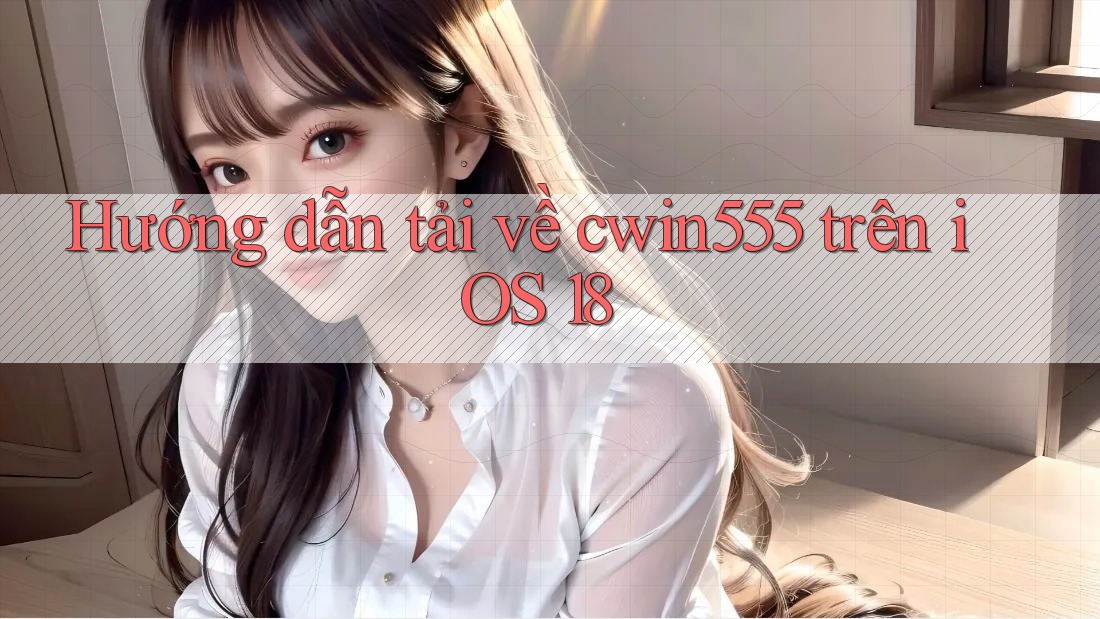 Hướng dẫn tải về cwin555 trên iOS 18