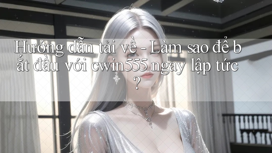 Hướng dẫn tải về - Làm sao để bắt đầu với cwin555 ngay lập tức?
