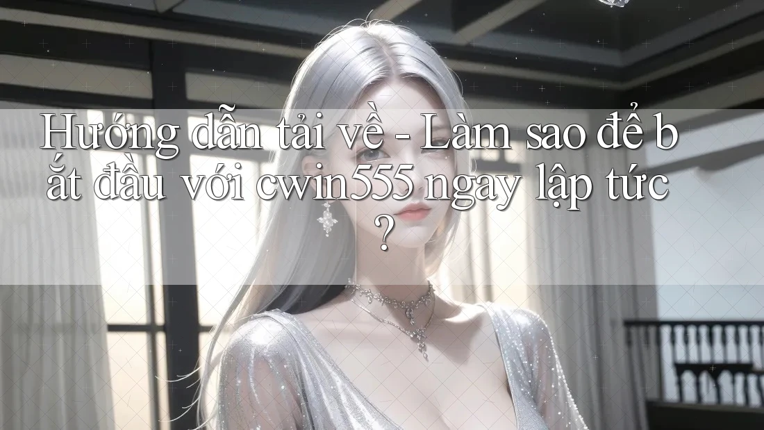 Hướng dẫn tải về - Làm sao để bắt đầu với cwin555 ngay lập tức?