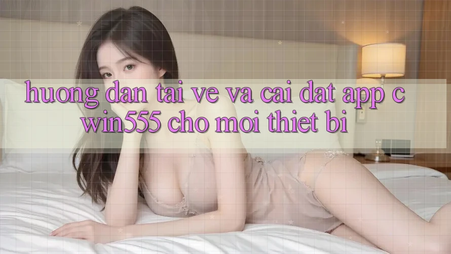 Hướng Dẫn Tải về Và Cài Đặt App cwin555 Cho Mọi Thiết Bị