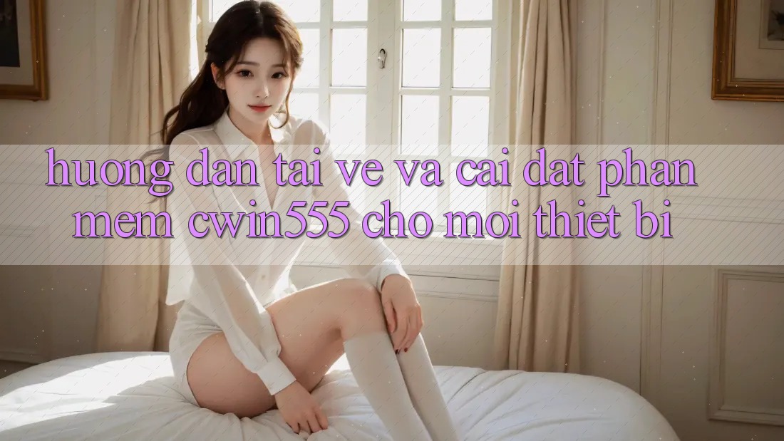 Hướng Dẫn Tải về Và Cài Đặt Phần mềm cwin555 Cho Mọi Thiết Bị