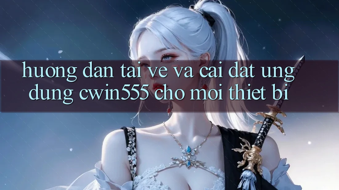 Hướng Dẫn Tải về Và Cài Đặt Ứng dụng cwin555 Cho Mọi Thiết Bị