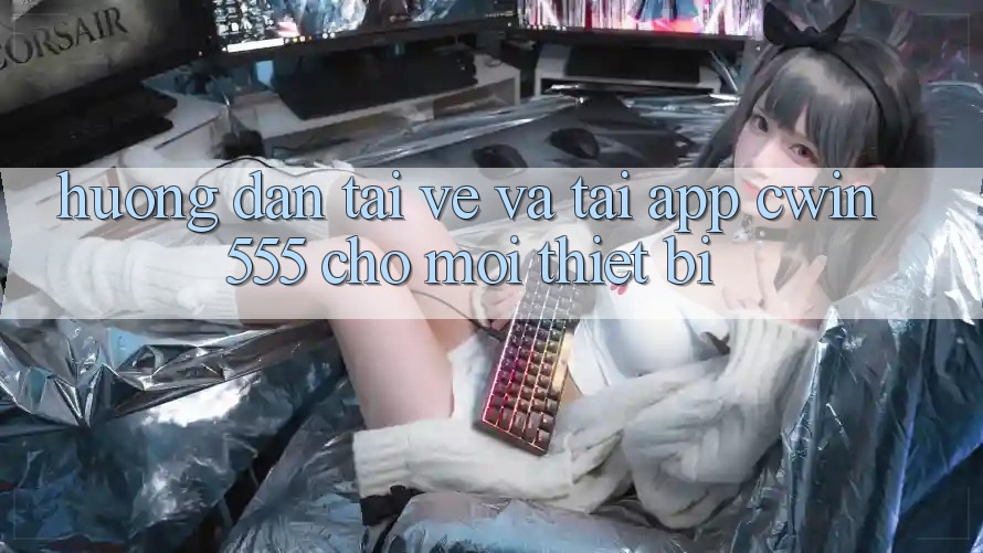 Hướng Dẫn Tải về Và Tải App cwin555 Cho Mọi Thiết Bị