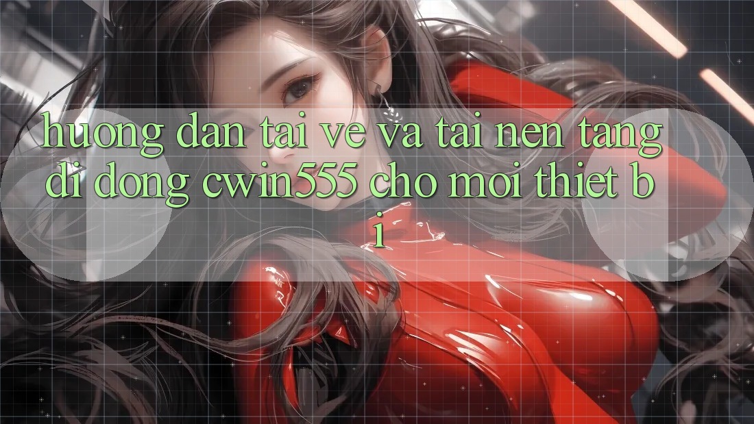 Hướng Dẫn Tải về Và Tải Nền tảng di động cwin555 Cho Mọi Thiết Bị