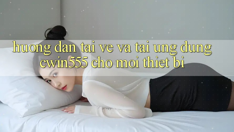 Hướng Dẫn Tải về Và Tải Ứng dụng cwin555 Cho Mọi Thiết Bị