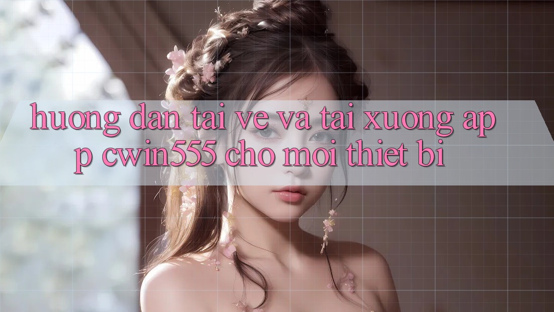 Hướng Dẫn Tải về Và Tải xuống App cwin555 Cho Mọi Thiết Bị
