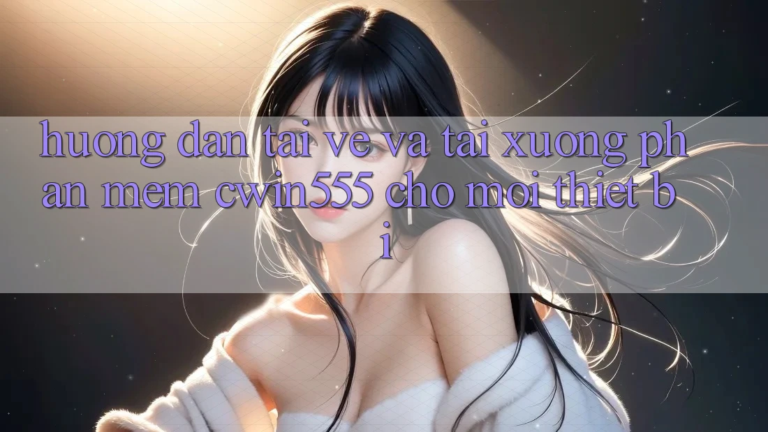 Hướng Dẫn Tải về Và Tải xuống Phần mềm cwin555 Cho Mọi Thiết Bị Hướng Dẫn Tải về Và Tải xuống Phần mềm cwin555 Cho Mọi Thiết Bị