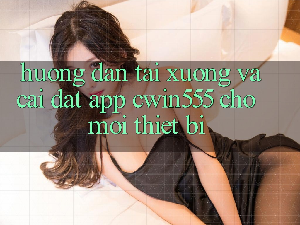 Hướng Dẫn Tải xuống Và Cài Đặt App cwin555 Cho Mọi Thiết Bị Hướng Dẫn Tải xuống Và Cài Đặt App cwin555 Cho Mọi Thiết Bị