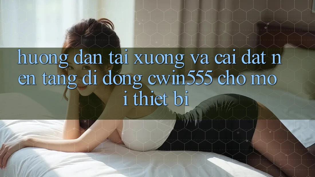 Hướng Dẫn Tải xuống Và Cài Đặt Nền tảng di động cwin555 Cho Mọi Thiết Bị
