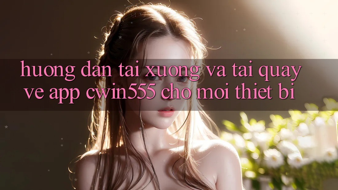 Hướng dẫn Tải xuống Và Tải quay về App cwin555 Cho Mọi Thiết Bị