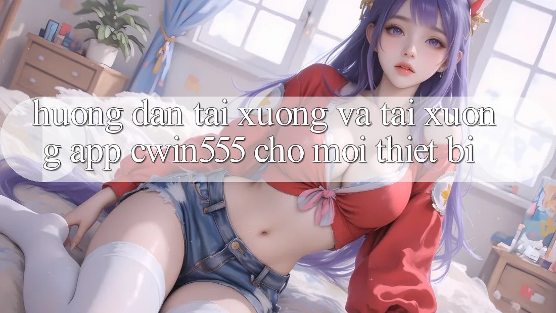 Hướng Dẫn Tải xuống Và Tải xuống App cwin555 Cho Mọi Thiết Bị