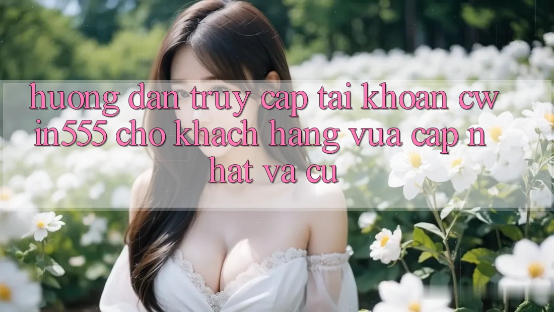 Hướng dẫn Truy cập tài khoản cwin555 Cho Khách hàng Vừa cập nhật Và Cũ