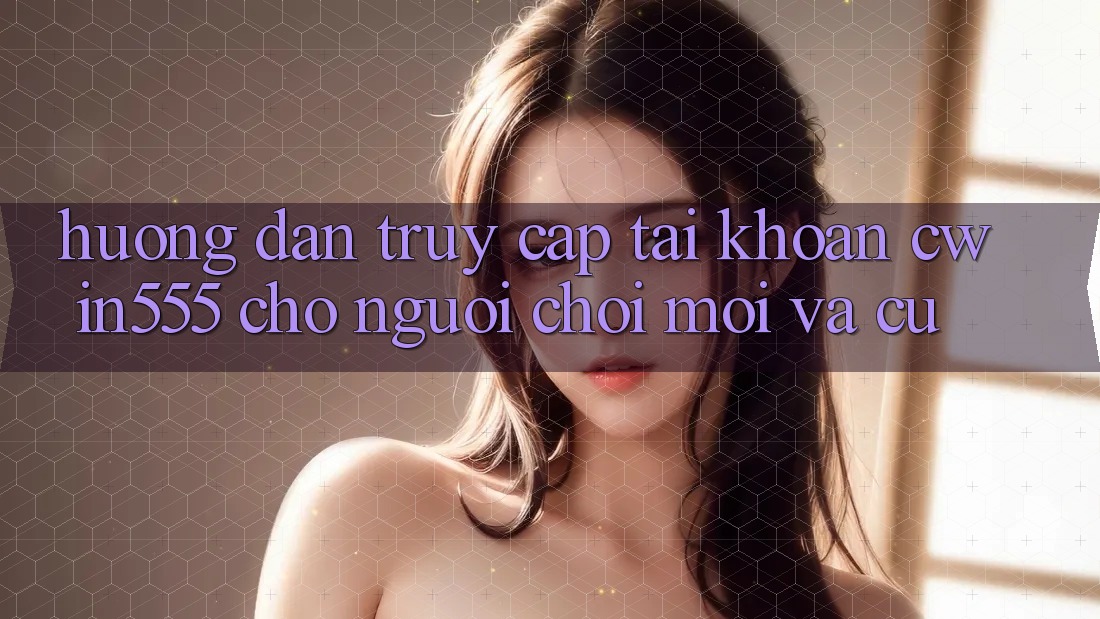 Hướng Dẫn Truy cập tài khoản cwin555 Cho Người Chơi Mới Và Cũ Hướng Dẫn Truy cập tài khoản cwin555 Cho Người Chơi Mới Và Cũ