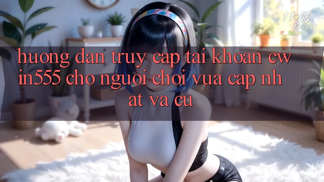 Hướng Dẫn Truy cập tài khoản cwin555 Cho Người Chơi Vừa cập nhật Và Cũ