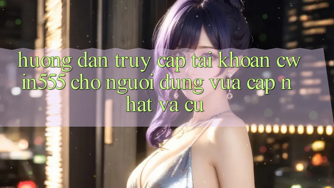 Hướng Dẫn Truy cập tài khoản cwin555 Cho Người dùng Vừa cập nhật Và Cũ