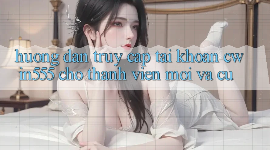 Hướng Dẫn Truy cập tài khoản cwin555 Cho Thành viên Mới Và Cũ