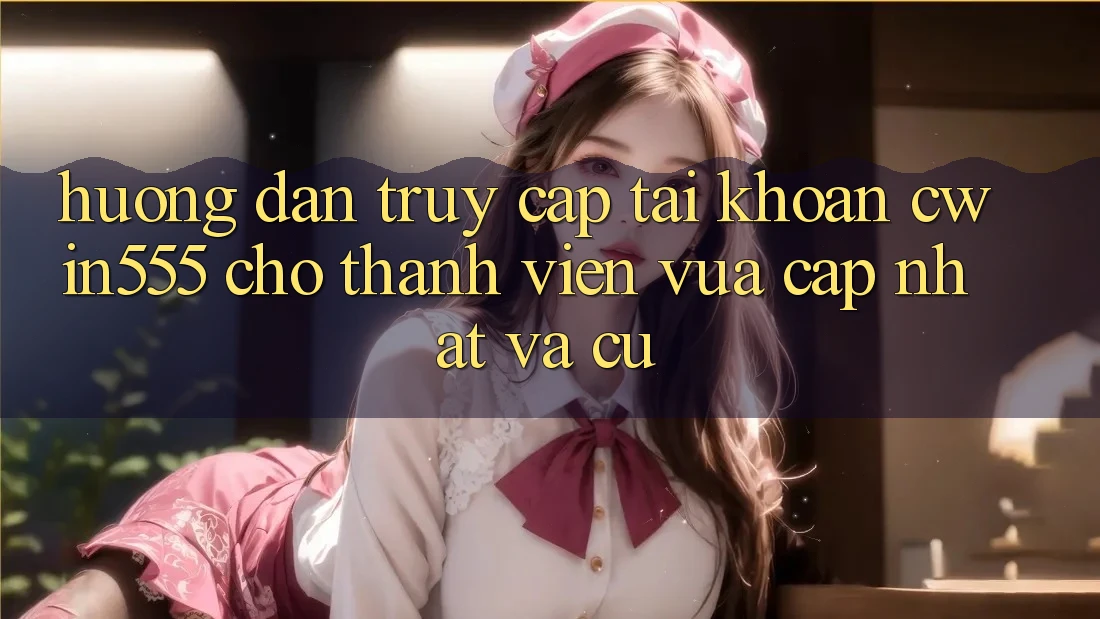 Hướng Dẫn Truy cập tài khoản cwin555 Cho Thành viên Vừa cập nhật Và Cũ