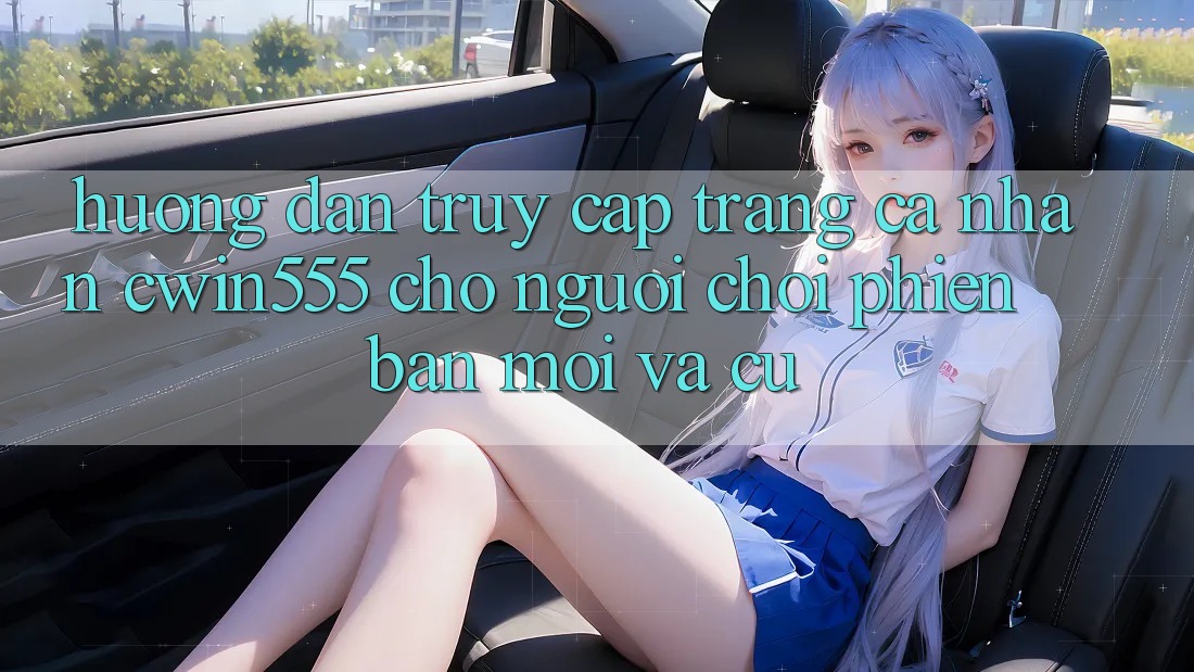 Hướng Dẫn Truy cập trang cá nhân cwin555 Cho Người Chơi Phiên bản mới Và Cũ