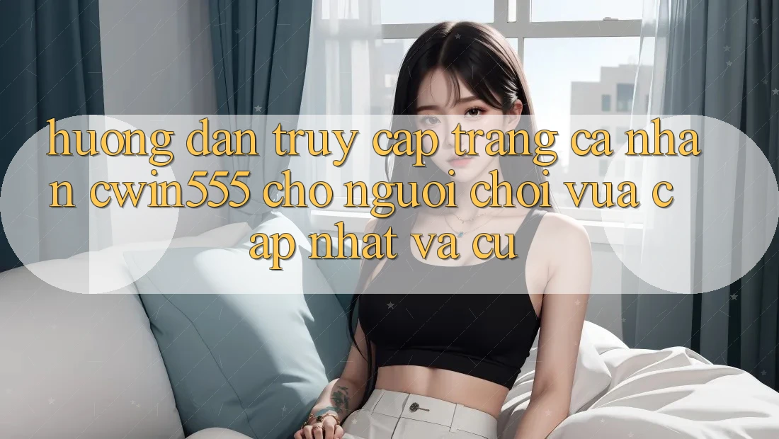 Hướng Dẫn Truy cập trang cá nhân cwin555 Cho Người Chơi Vừa cập nhật Và Cũ Hướng Dẫn Truy cập trang cá nhân cwin555 Cho Người Chơi Vừa cập nhật Và Cũ
