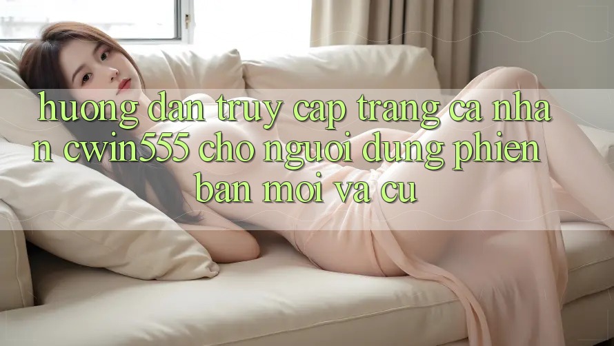 Hướng Dẫn Truy cập trang cá nhân cwin555 Cho Người dùng Phiên bản mới Và Cũ