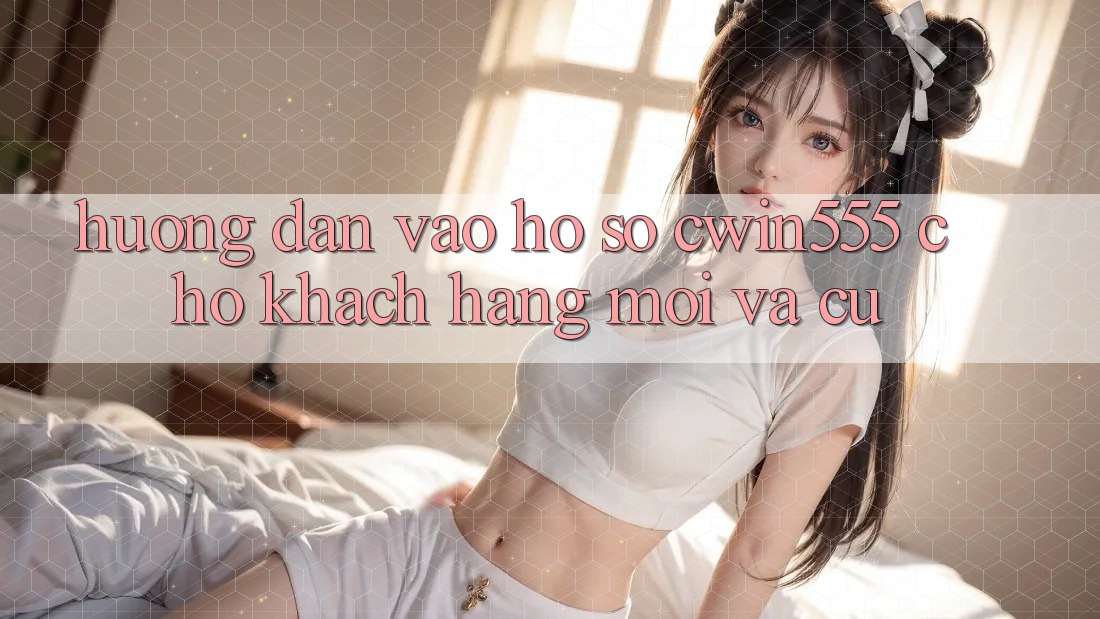 Hướng Dẫn Vào hồ sơ cwin555 Cho Khách hàng Mới Và Cũ