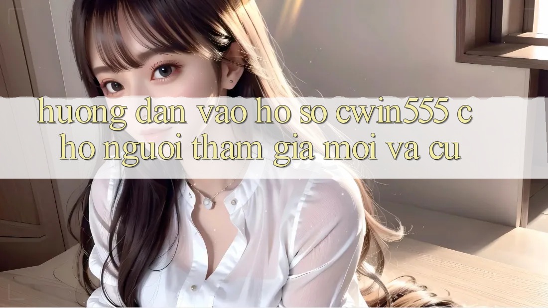 Hướng Dẫn Vào hồ sơ cwin555 Cho Người tham gia Mới Và Cũ