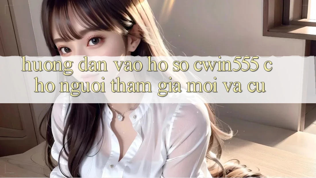 Hướng Dẫn Vào hồ sơ cwin555 Cho Người tham gia Mới Và Cũ