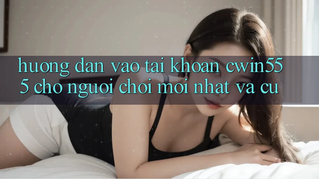 Hướng Dẫn Vào tài khoản cwin555 Cho Người Chơi Mới nhất Và Cũ
