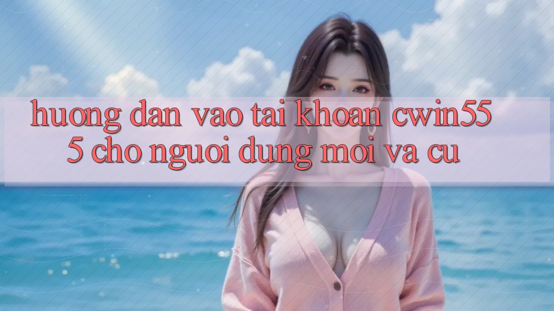 Hướng Dẫn Vào tài khoản cwin555 Cho Người dùng Mới Và Cũ
