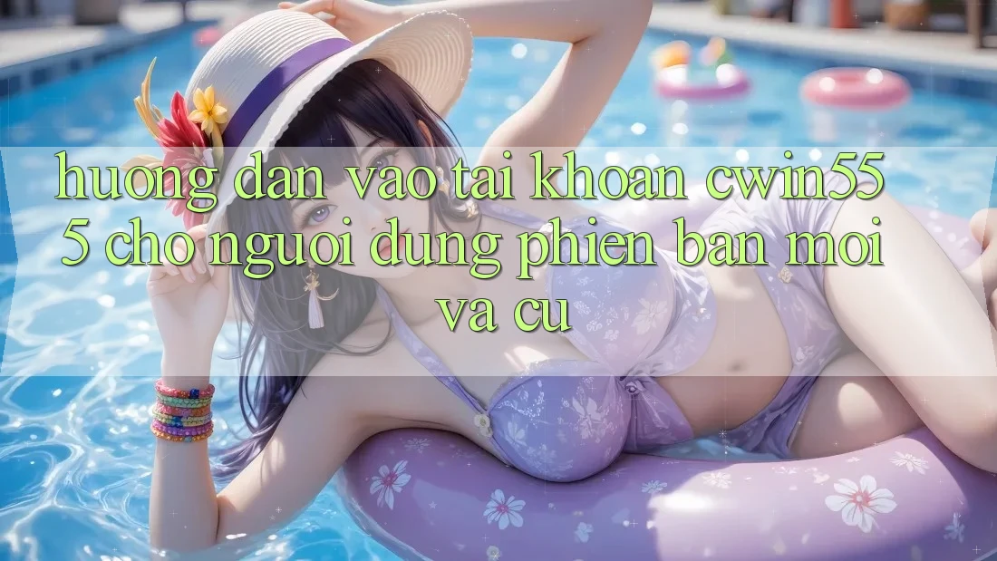 Hướng Dẫn Vào tài khoản cwin555 Cho Người dùng Phiên bản mới Và Cũ
