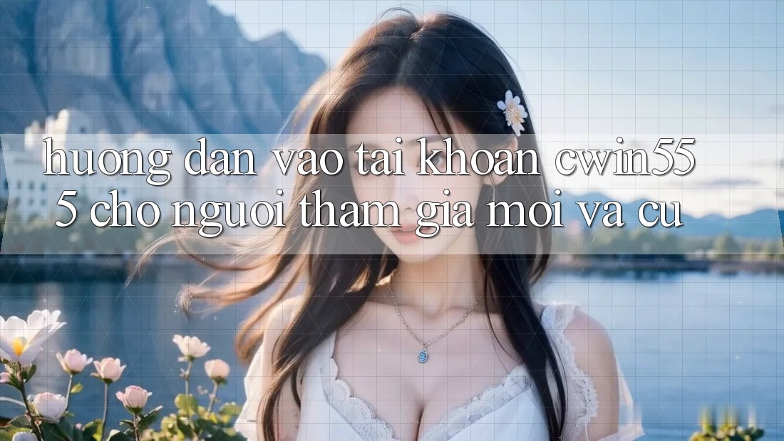 Hướng Dẫn Vào tài khoản cwin555 Cho Người tham gia Mới Và Cũ