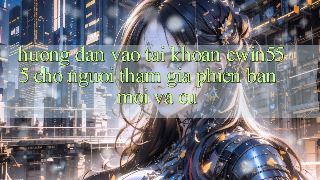 Hướng Dẫn Vào tài khoản cwin555 Cho Người tham gia Phiên bản mới Và Cũ