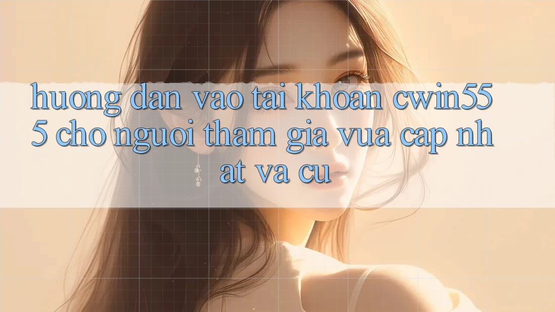 Hướng Dẫn Vào tài khoản cwin555 Cho Người tham gia Vừa cập nhật Và Cũ Hướng Dẫn Vào tài khoản cwin555 Cho Người tham gia Vừa cập nhật Và Cũ