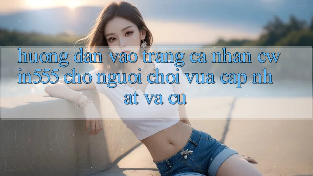 Hướng Dẫn Vào trang cá nhân cwin555 Cho Người Chơi Vừa cập nhật Và Cũ