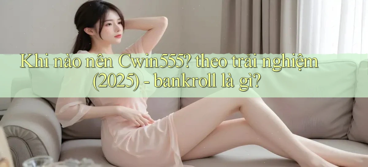 Khi nào nên Cwin555 theo trải nghiệm (2025)   bankroll là gì