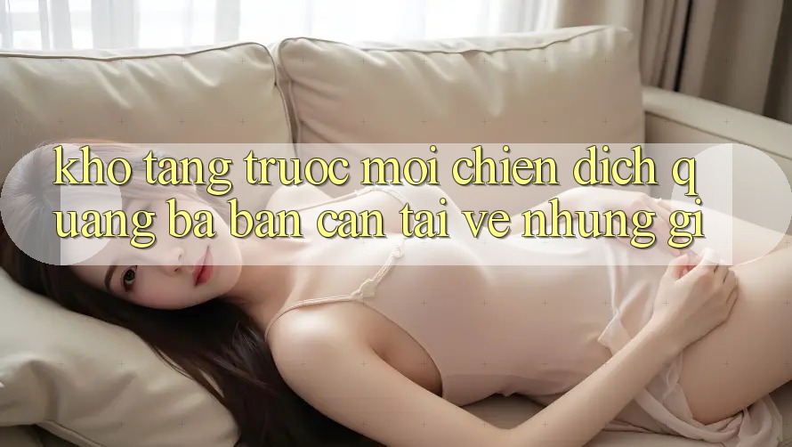 “Kho Tàng” Trước Mỗi Chiến Dịch Quảng Bá: Bạn Cần Tải Về Những Gì?