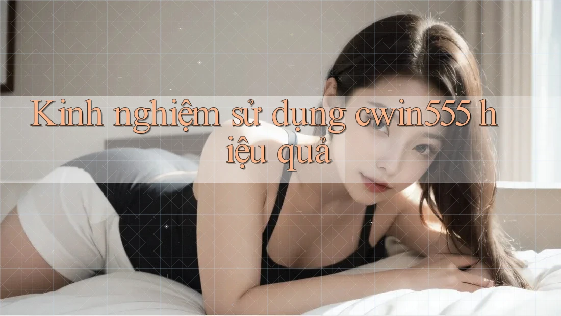 Kinh nghiệm sử dụng cwin555 hiệu quả