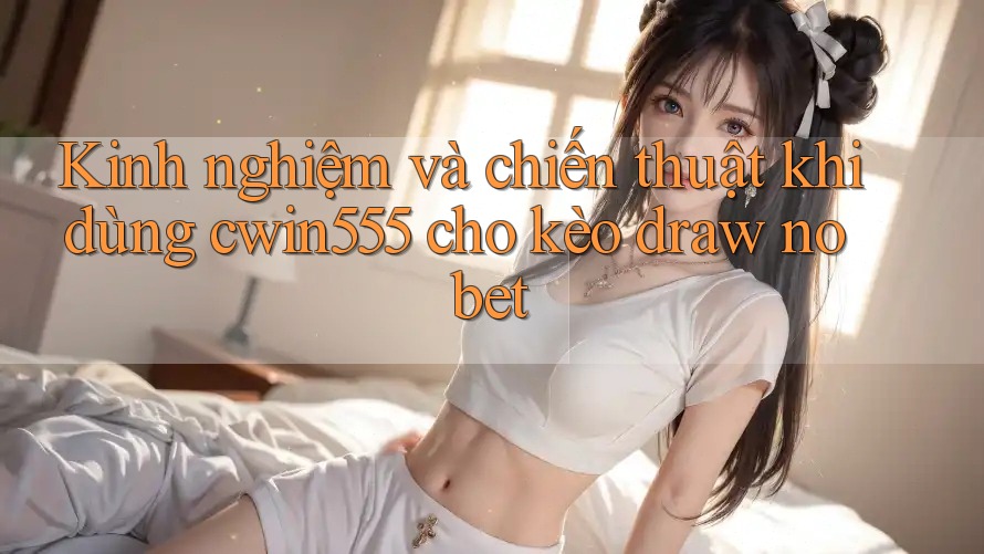 Kinh nghiệm và chiến thuật khi dùng cwin555 cho kèo draw no bet