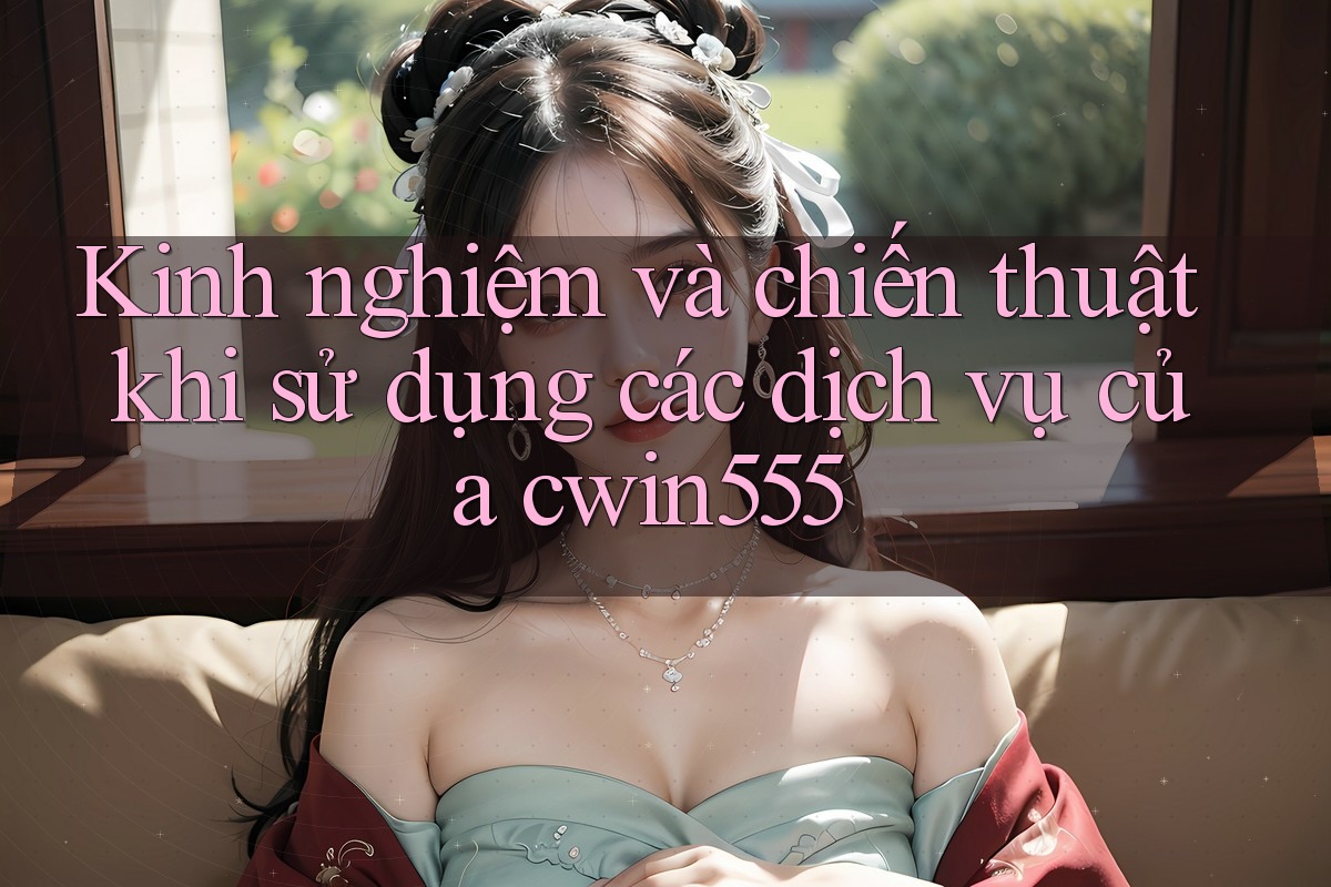 Kinh nghiệm và chiến thuật khi sử dụng các dịch vụ của cwin555 Kinh nghiệm và chiến thuật khi sử dụng các dịch vụ của cwin555