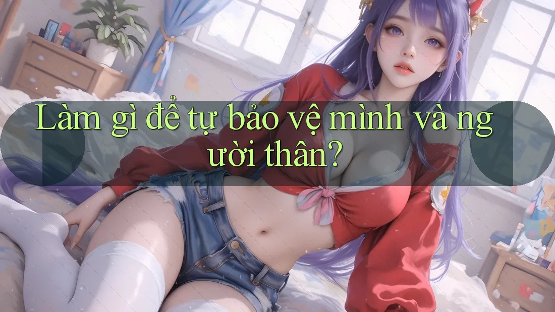 Làm gì để tự bảo vệ mình và người thân? Làm gì để tự bảo vệ mình và người thân?