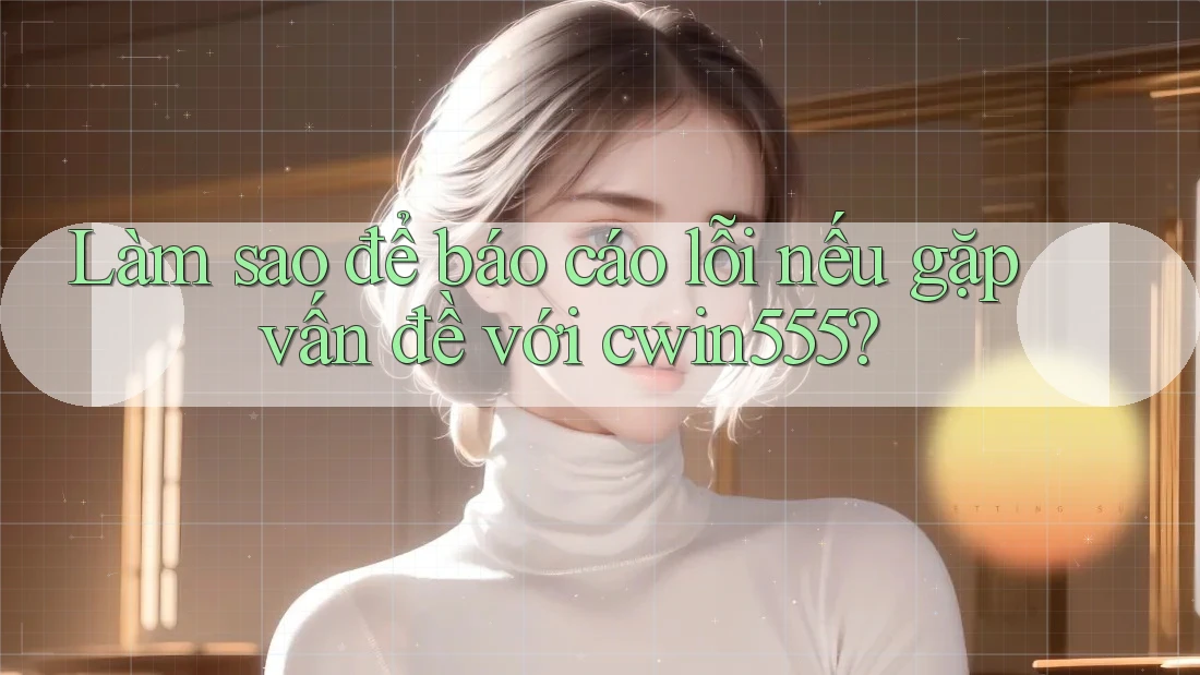 Làm sao để báo cáo lỗi nếu gặp vấn đề với cwin555? Làm sao để báo cáo lỗi nếu gặp vấn đề với cwin555?
