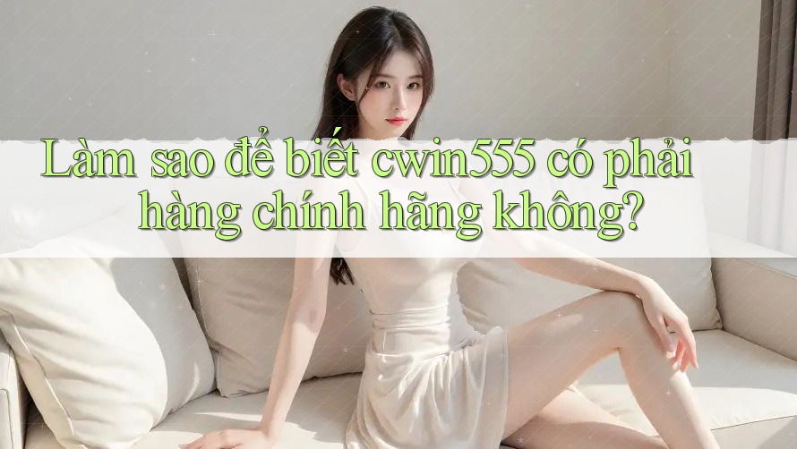 Làm sao để biết cwin555 có phải hàng chính hãng không?